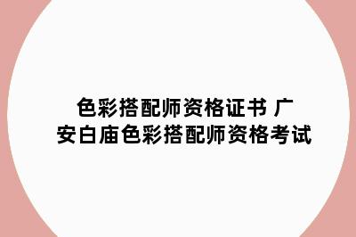 色彩搭配师资格证书 广安白庙色彩搭配师资格考试